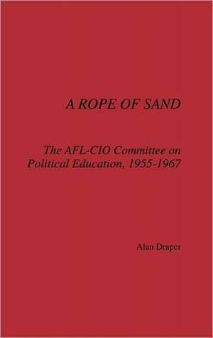 A Rope of Sand: The AFL-CIO Committee on Political Education, 1955-1967 de Alan Draper