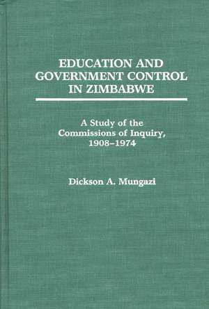 Education and Government Control in Zimbabwe: A Study of the Commissions of Inquiry, 1908-1974 de Dickson Mungazi [Deceased]