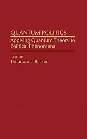 Quantum Politics: Applying Quantum Theory to Political Phenomena de Ted Becker