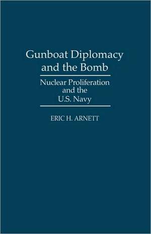 Gunboat Diplomacy and the Bomb: Nuclear Proliferation and the U.S. Navy de Eric H. Arnett