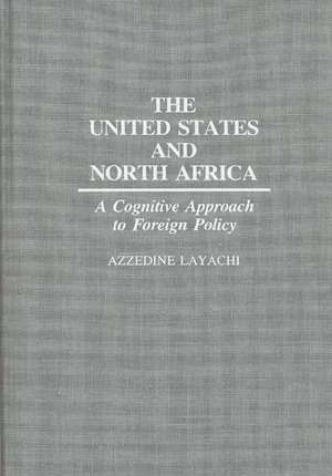 The United States and North Africa: A Cognitive Approach to Foreign Policy de Azzedine Layachi