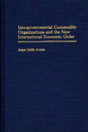 Intergovernmental Commodity Organizations and the New International Economic Order de Nibras M. Araim