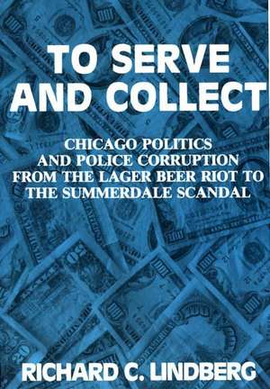 To Serve and Collect: Chicago Politics and Police Corruption from the Lager Beer Riot to the Summerdale Scandal de Richard Lindberg