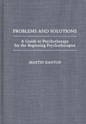 Problems and Solutions: A Guide to Psychotherapy for the Beginning Psychotherapist de Martin Kantor MD