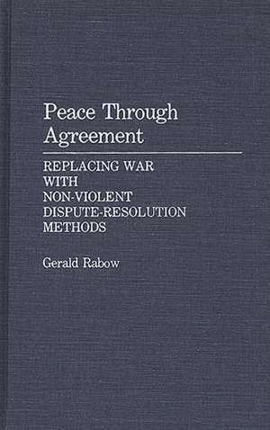 Peace Through Agreement: Replacing War With Non-Violent Dispute-Resolution Methods de Gerald Rabow