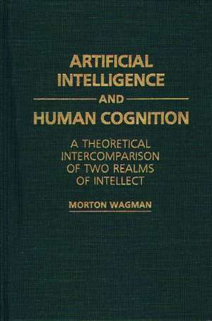 Artificial Intelligence and Human Cognition: A Theoretical Intercomparison of Two Realms of Intellect de Morton Wagman