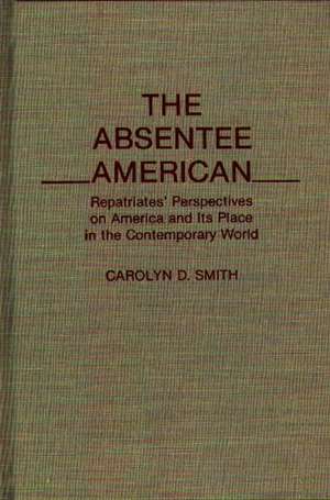 The Absentee American: Repatriates' Perspectives on America and Its Place in the Contemporary World de Carolyn D. Smith