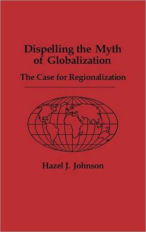 Dispelling the Myth of Globalization: The Case for Regionalization de Hazel J. Johnson