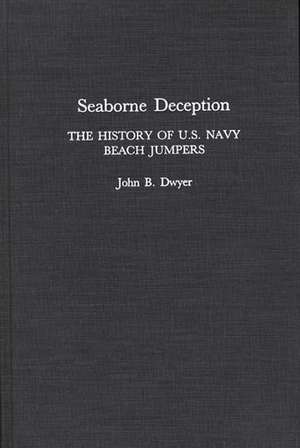 Seaborne Deception: The History of U.S. Navy Beach Jumpers de John B. Dwyer