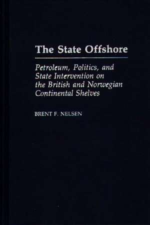 The State Offshore: Petroleum, Politics, and State Intervention on the British and Norwegian Continental Shelves de Brent Nelson