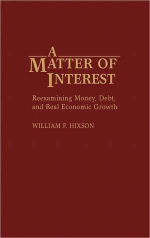 A Matter of Interest: Reexamining Money, Debt, and Real Economic Growth de William F. Hixson