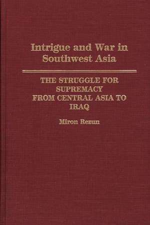 Intrigue and War in Southwest Asia: The Struggle for Supremacy from Central Asia to Iraq de Miron Rezun