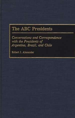 The ABC Presidents: Conversations and Correspondence with the Presidents of Argentina, Brazil, and Chile de Robert J. Alexander