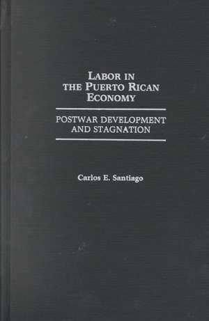 Labor in the Puerto Rican Economy: Postwar Development and Stagnation de Carlos E. Santiago