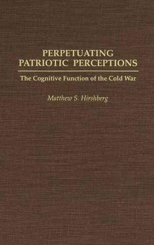 Perpetuating Patriotic Perceptions: The Cognitive Function of the Cold War de Mathew S. Hirshberg