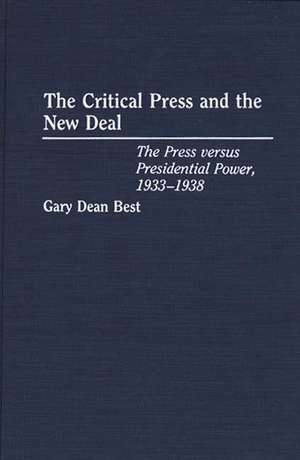 The Critical Press and the New Deal: The Press versus Presidential Power, 1933-1938 de Gary D. Best