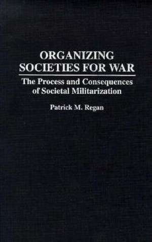 Organizing Societies for War: The Process and Consequences of Societal Militarization de Patrick M. Regan