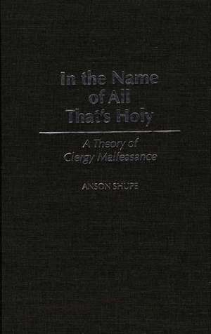 In the Name of All That's Holy: A Theory of Clergy Malfeasance de Anson Shupe