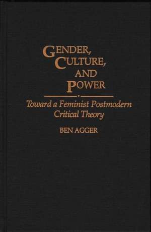 Gender, Culture, and Power: Toward a Feminist Postmodern Critical Theory de Ben Agger