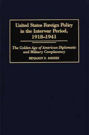 United States Foreign Policy in the Interwar Period, 1918-1941: The Golden Age of American Diplomatic and Military Complacency de Benjamin Rhodes