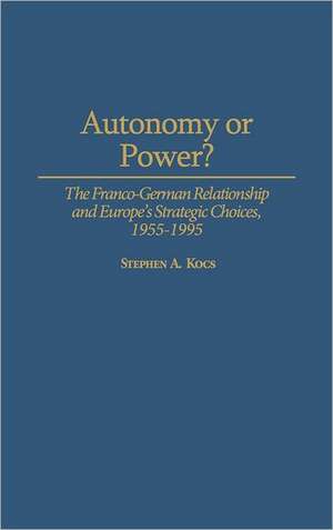 Autonomy or Power?: The Franco-German Relationship and Europe's Strategic Choices, 1955-1995 de Stephen Kocs