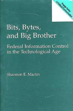 Bits, Bytes, and Big Brother: Federal Information Control in the Technological Age de Shannon E. Martin