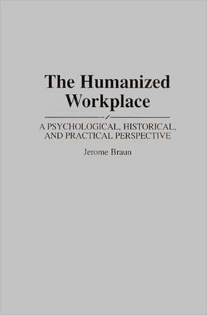 The Humanized Workplace: A Psychological, Historical, and Practical Perspective de Jerome Braun