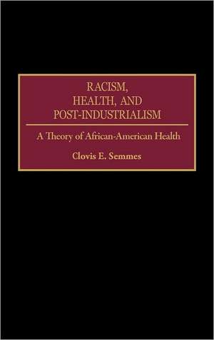 Racism, Health, and Post-Industrialism: A Theory of African-American Health de Clovis E. Semmes