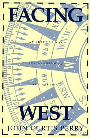 Facing West: Americans and the Opening of the Pacific de John Curtis Perry