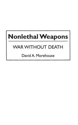 Nonlethal Weapons: War without Death de David Morehouse