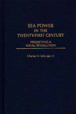 Sea Power in the Twenty-First Century: Projecting a Naval Revolution de Charles Koburger