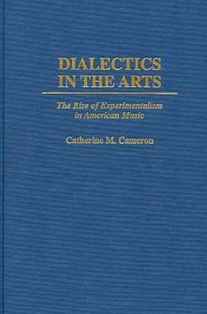 Dialectics in the Arts: The Rise of Experimentalism in American Music de Catherine Mary Cameron