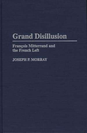 Grand Disillusion: Francois Mitterrand and the French Left de Joseph Morray