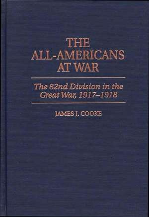 The All-Americans at War: The 82nd Division in the Great War, 1917-1918 de James J. Cooke