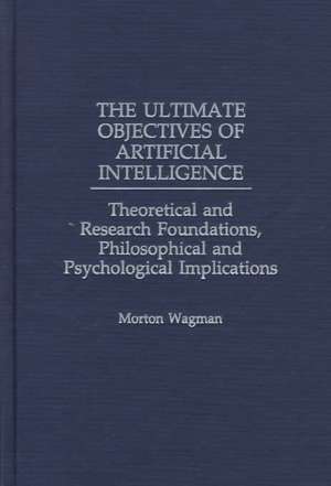 The Ultimate Objectives of Artificial Intelligence: Theoretical and Research Foundations, Philosophical and Psychological Implications de Morton Wagman