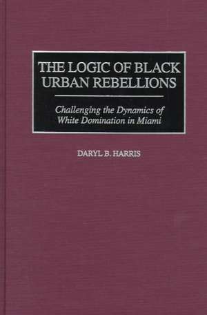 The Logic of Black Urban Rebellions: Challenging the Dynamics of White Domination in Miami de Daryl B. Harris