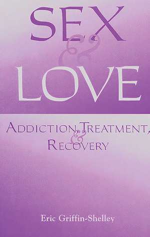 Sex and Love: Addiction, Treatment, and Recovery de Eric Griffin-Shelley