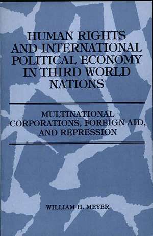 Human Rights and International Political Economy in Third World Nations: Multinational Corporations, Foreign Aid, and Repression de William Meyer