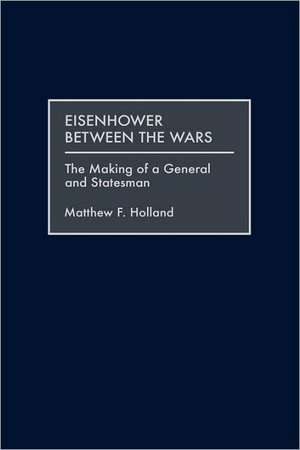 Eisenhower Between the Wars: The Making of a General and Statesman de Matthew F. Holland