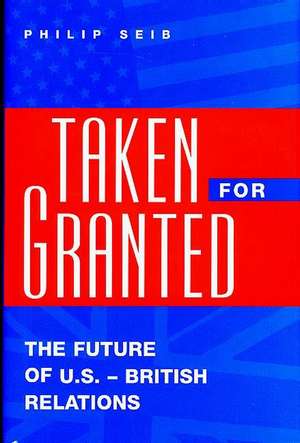 Taken For Granted: The Future of U.S.-British Relations de Philip Seib