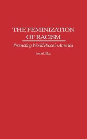 The Feminization of Racism: Promoting World Peace in America de Irene I. Blea