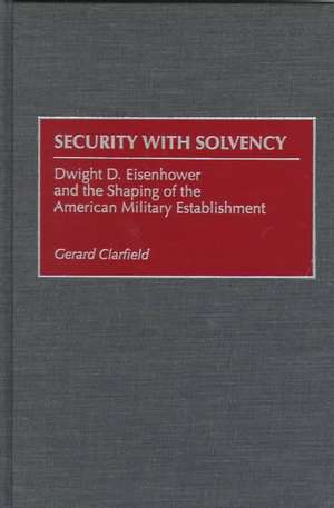 Security with Solvency: Dwight D. Eisenhower and the Shaping of the American Military Establishment de Gerald Clarfield