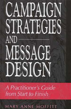 Campaign Strategies and Message Design: A Practitioner's Guide from Start to Finish de Mary Moffitt