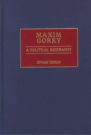 Maxim Gorky: A Political Biography de Tovah Yedlin