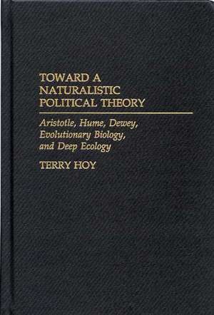 Toward a Naturalistic Political Theory: Aristotle, Hume, Dewey, Evolutionary Biology, and Deep Ecology de Terry Hoy