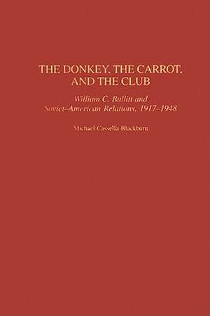 The Donkey, the Carrot, and the Club: William C. Bullitt and Soviet-American Relations, 1917-1948 de Michael Cassella-Blackburn