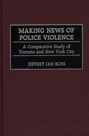 Making News of Police Violence: A Comparative Study of Toronto and New York City de Jeffrey Ian Ross Ph.D.