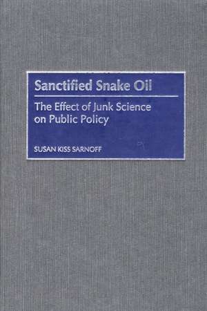 Sanctified Snake Oil: The Effect of Junk Science on Public Policy de Susan K. Sarnoff