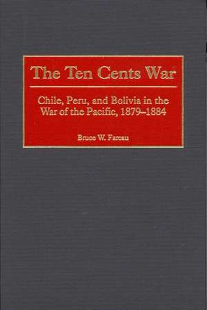 The Ten Cents War: Chile, Peru, and Bolivia in the War of the Pacific, 1879-1884 de Bruce W. Farcau