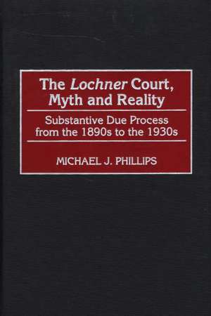 The Lochner Court, Myth and Reality: Substantive Due Process from the 1890s to the 1930s de Michael J. Phillips